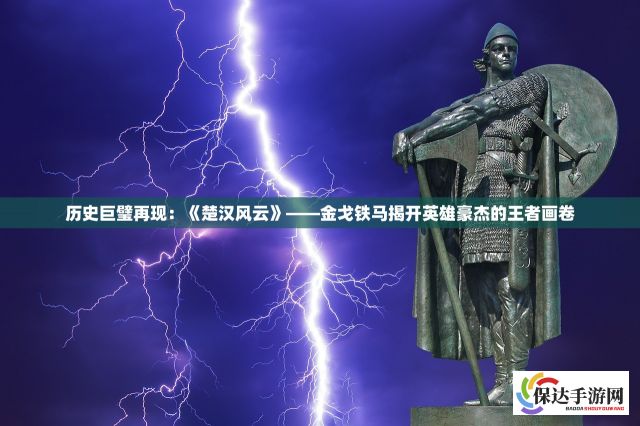 历史巨璧再现：《楚汉风云》——金戈铁马揭开英雄豪杰的王者画卷